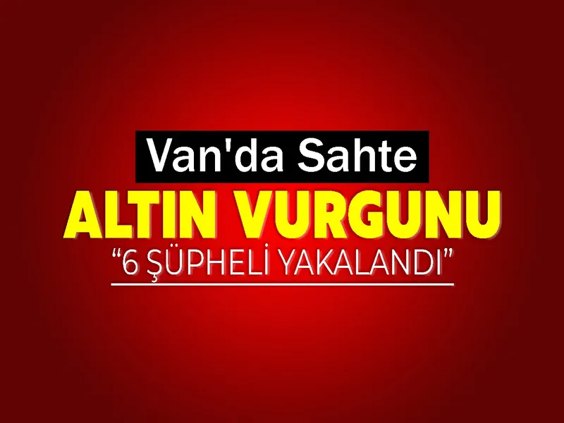 Van'da Sahte Altın Vurgunu: 6 Şüpheli Yakalandı