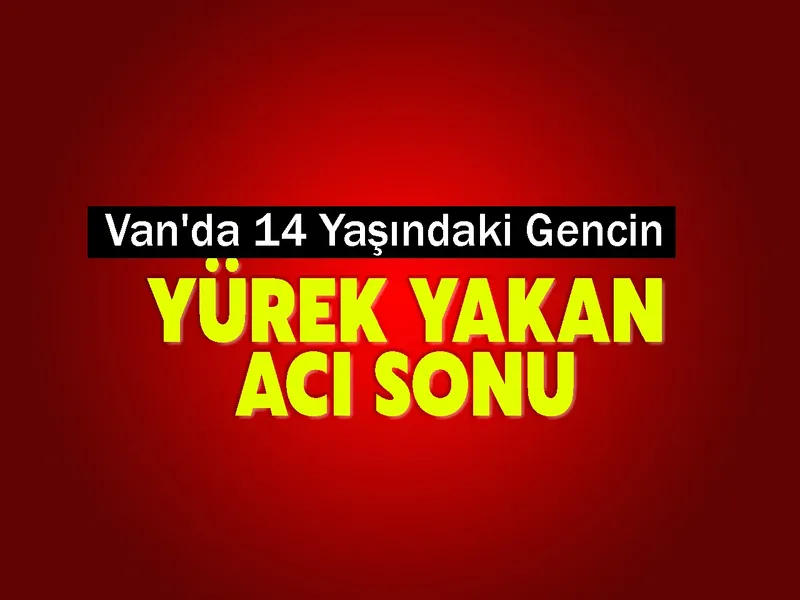 Van'da 14 Yaşındaki Gencin Yürek Yakan Acı Sonu