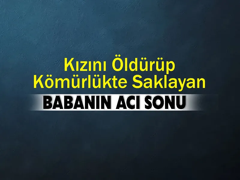Kızını öldürüp kömürlükte saklayan babanın acı sonu