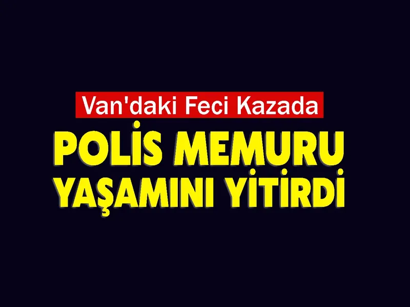 Van'daki Feci Kazada Polis Memuru Yaşamını Yitirdi