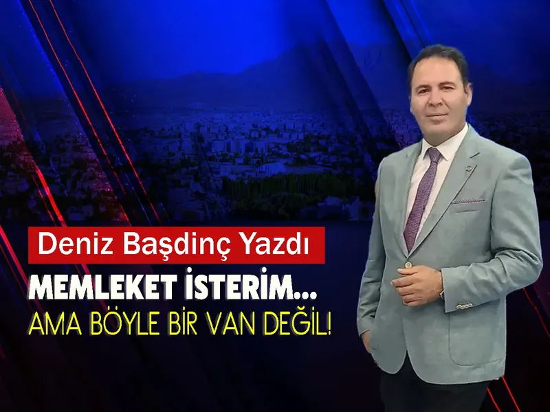Deniz Başdinç Yazdı: Memleket İsterim… Ama Böyle Bir Van Değil!