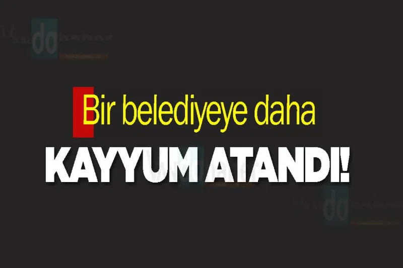 Bir belediyeye daha kayyum atandı!