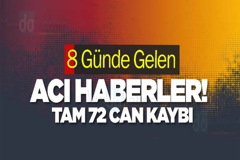 8 Günde Gelen Acı Haberler! Tam 72 Can Kaybı