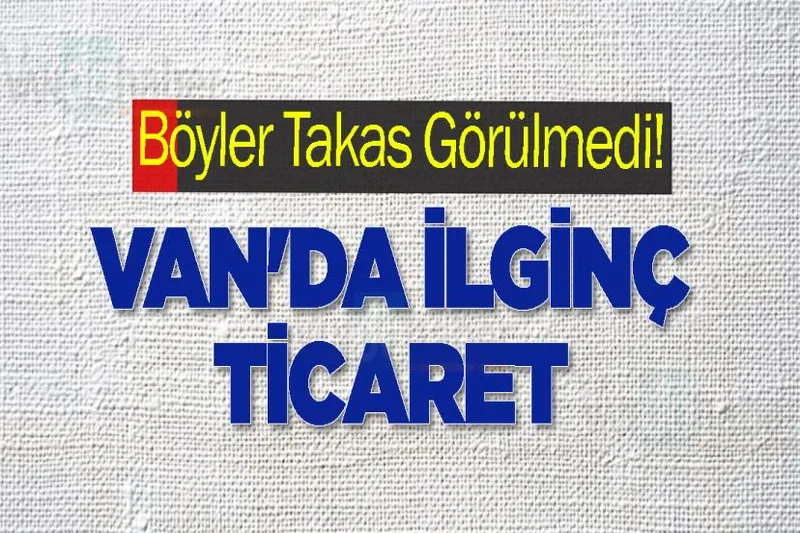 Böyler Takas Görülmedi! Van'da İlginç ticaret