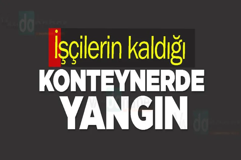 İşçilerin kaldığı konteynerde yangın