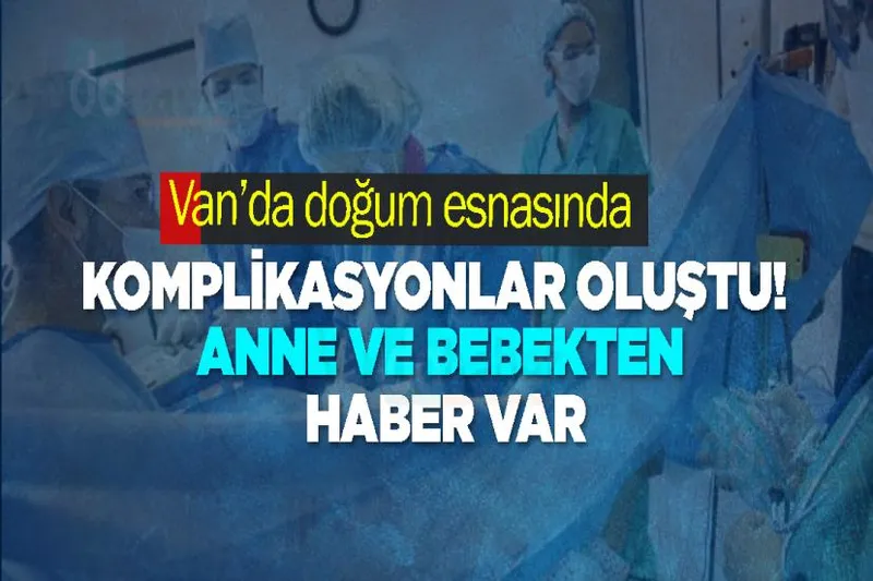 Van’da doğumda komplikasyonlar oluştu! Anne ve bebek haber var