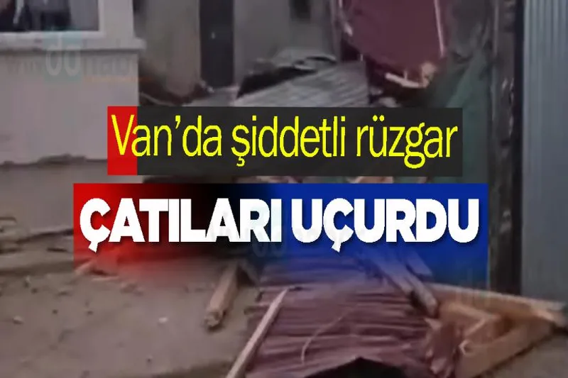 Van’da şiddetli rüzgar çatıları uçurdu