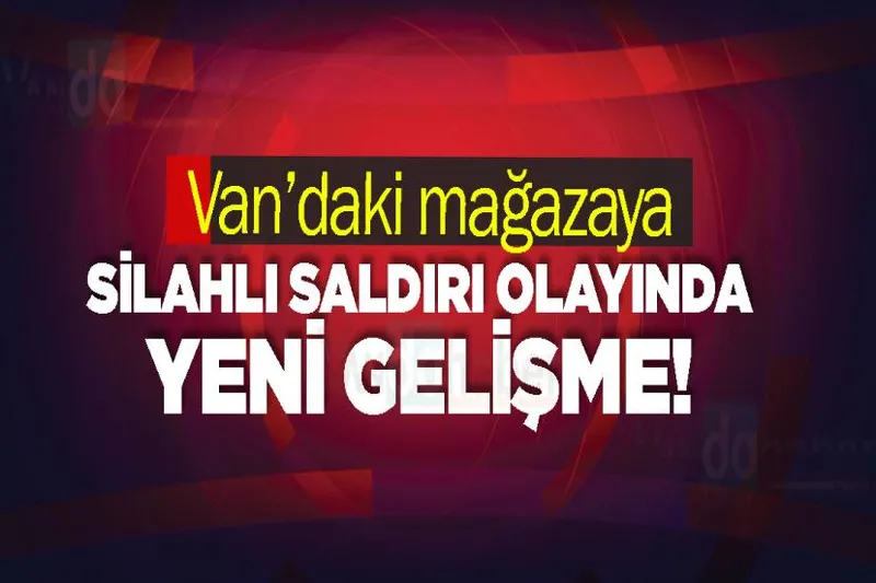 Van’daki mağazaya silahlı saldırı olayında yeni gelişme!