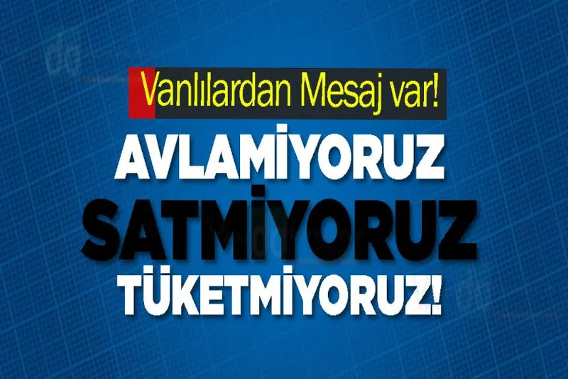 Vanlılardan mesaj var! Avlamıyoruz, Satmıyoruz, Tüketmiyoruz!