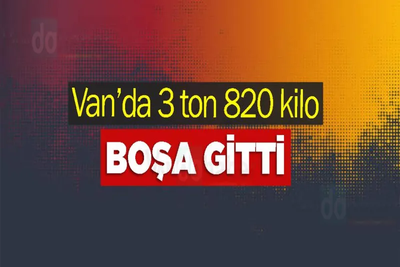 Van’da 3 ton 820 kilo boşa gitti