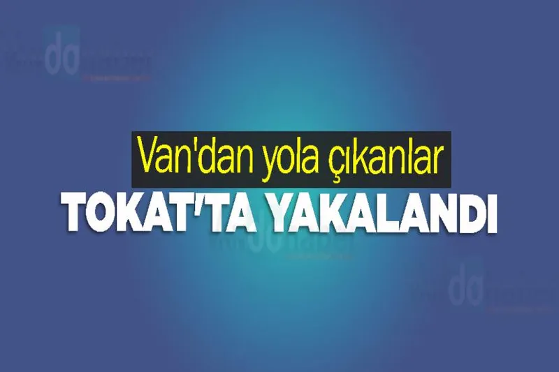 Van'dan yola çıkanlar Tokat'ta Yakalandı