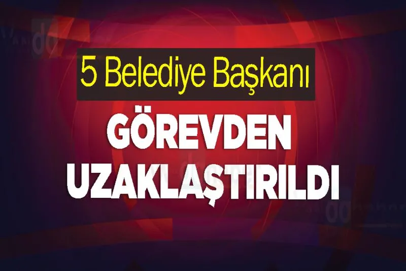 5 Belediye Başkanı Görevden Uzaklaştırıldı