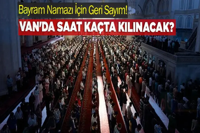 Bayram Namazı İçin Geri Sayım! Van'da Saat Kaçta Kılınacak?