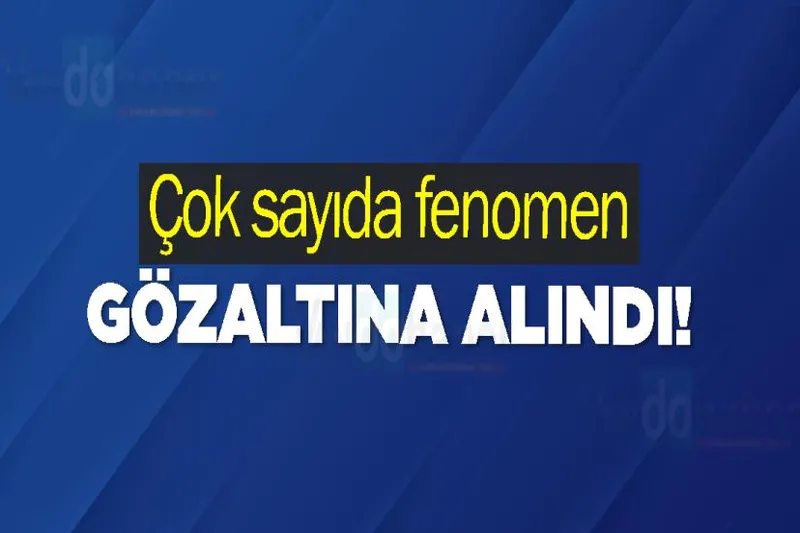 Çok sayıda fenomen gözaltına alındı!