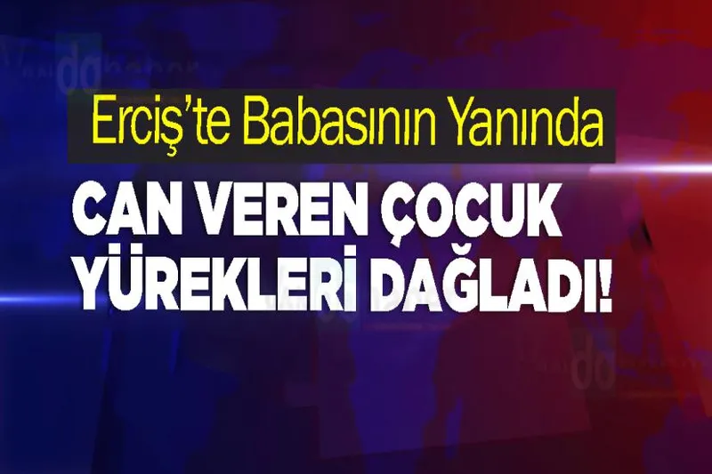 Erciş’te Babasının Yanında Can Veren Çocuk Yürekleri dağladı!