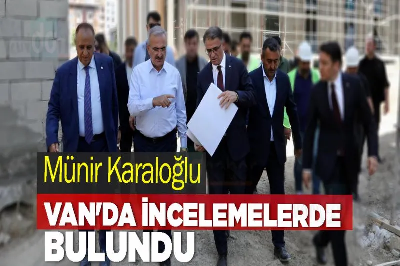 Münir Karaloğlu Van'da İncelemelerde Bulundu