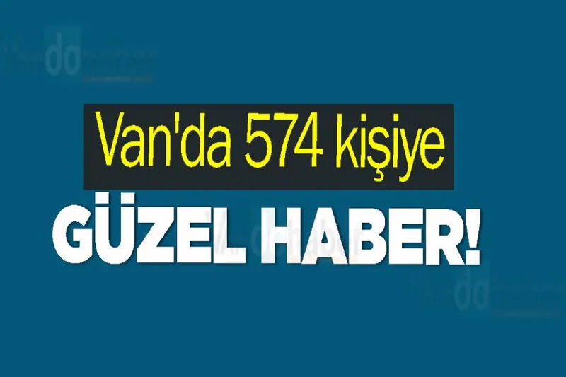 Van'da 574 kişiye güzel haber!