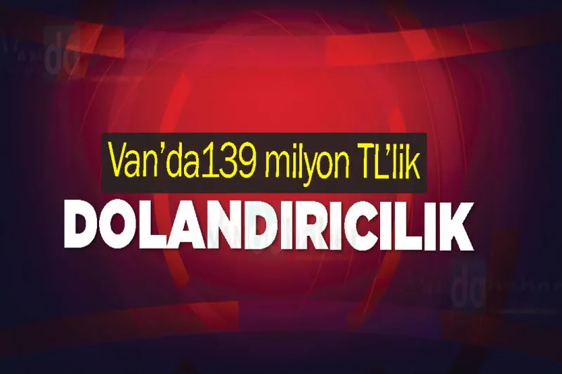 Van’da139 milyon TL’lik dolandırıcılık