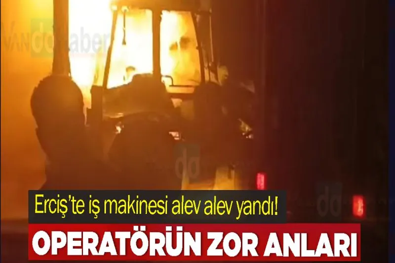 Erciş’te iş makinesi alev alev yandı! Operatör Canını Zor Kurtardı