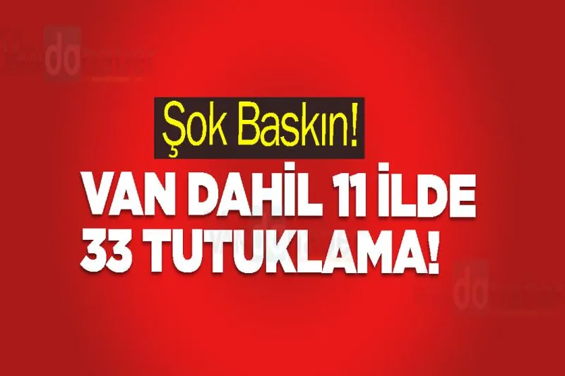 Şok Baskın! Van Dahil 11 İlde 33 Tutuklama!