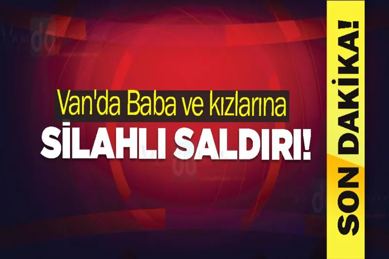 Van'da Baba ve kızlarına silahlı saldırı!