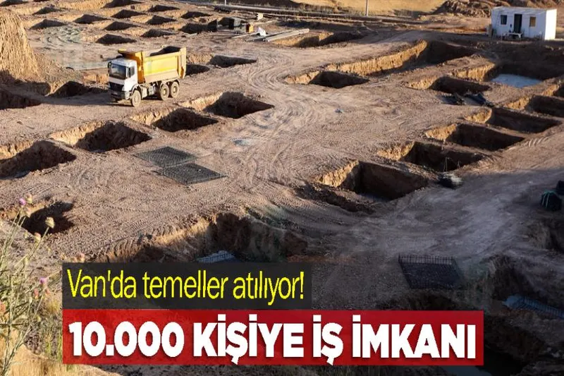 Van'da temeller atılıyor! 10.000 Kişiye İş İmkanı