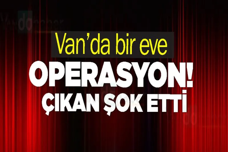 Van’da bir eve operasyon! Çıkan şok etti