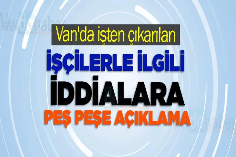 Van'da işten çıkarılan işçilerle ilgili iddialara peş peşe açıklama