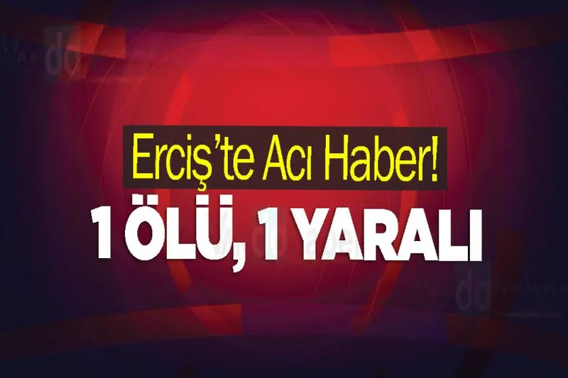 Erciş’te Acı Haber! 1 ölü, 1 yaralı