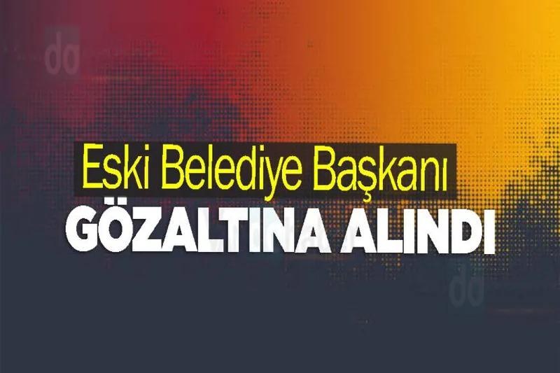 Eski Belediye Başkanı gözaltına alındı