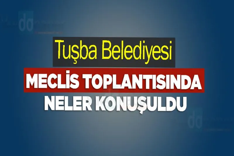 Tuşba Belediyesi Meclis Toplantısında neler konuşuldu