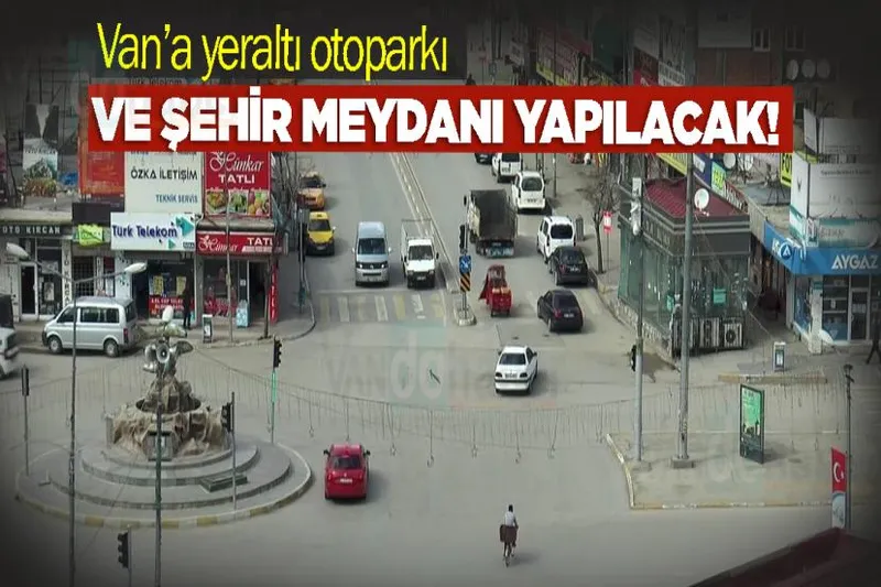 Van’a yeraltı otoparkı ve şehir meydanı yapılacak!