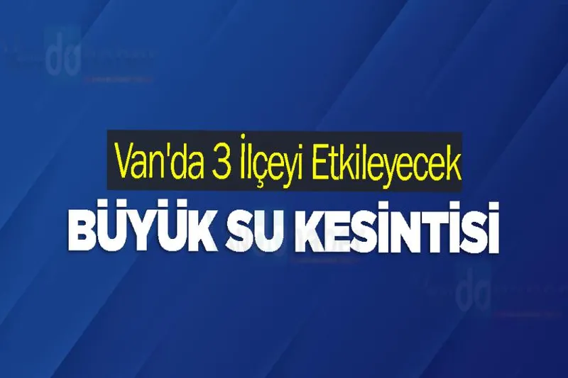 Van'da 3 İlçeyi Etkileyecek Büyük Su Kesintisi