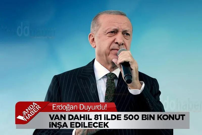 Erdoğan Duyurdu! Van dahil 81 ilde 500 bin konut inşa edilecek