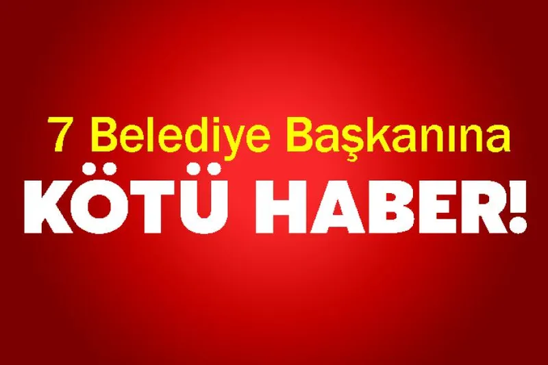 7 belediye başkanına kötü haber!