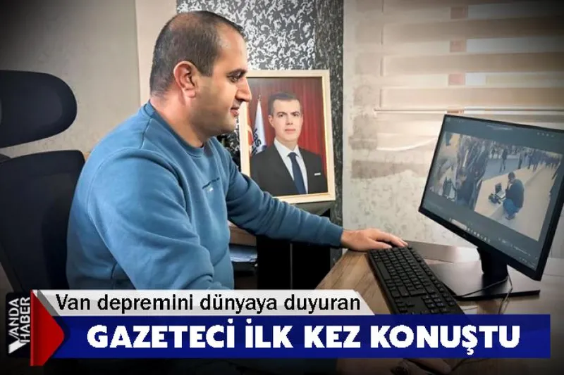 Van depremini dünyaya duyuran gazeteci ilk kez konuştu