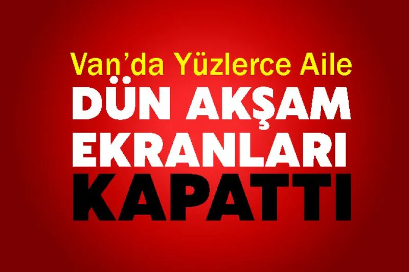 Van’da Yüzlerce Aile Dün Akşam Ekranları Kapattı