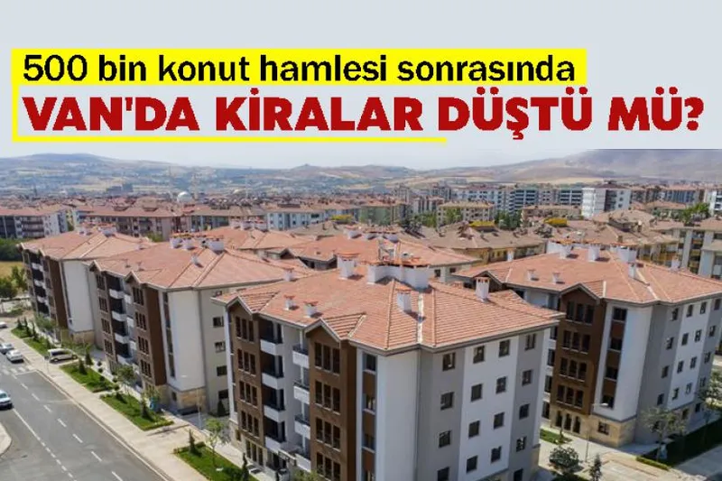 500 bin konut hamlesi sonrasında Van'da Kiralar Düştü mü?
