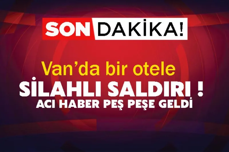 Van’da bir otele silahlı saldırı ! Acı haber peş peşe geldi