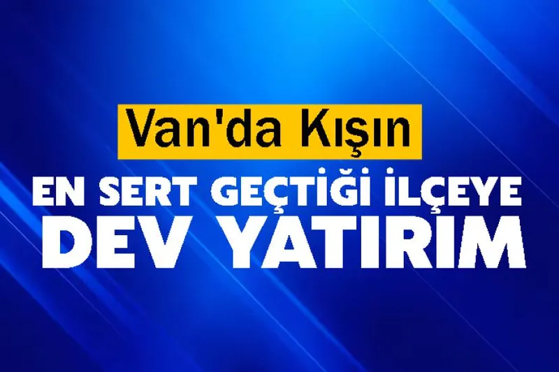Van'da Kışın En Sert Geçtiği İlçeye Dev Yatırım
