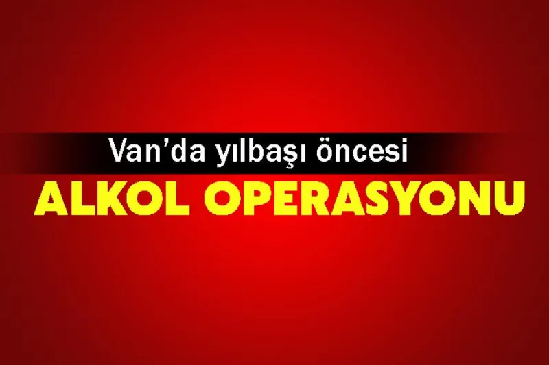 Van’da yılbaşı öncesi alkol operasyonu