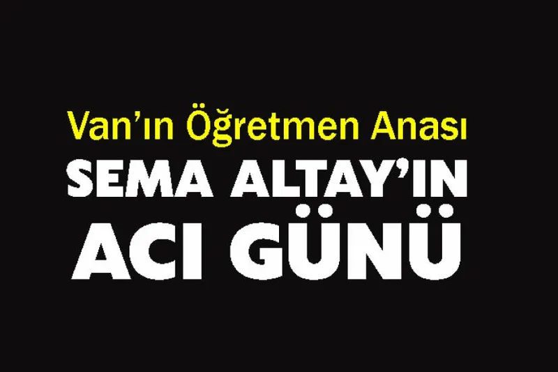 Van’ın Öğretmen Anası Sema Altay’ın Acı Günü