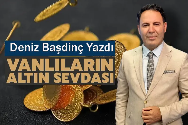 Deniz Başdinç Yazdı: Vanlıların Altın Sevdası