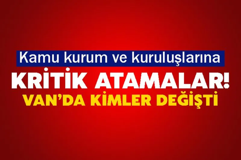 Kamu kurum ve kuruluşlarına kritik atamalar! Van’da hangi isimler değişti