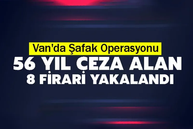 Van’da toplam 56 yıl kesinleşmiş hapis cezası bulunan 8 şahıs yakalandı