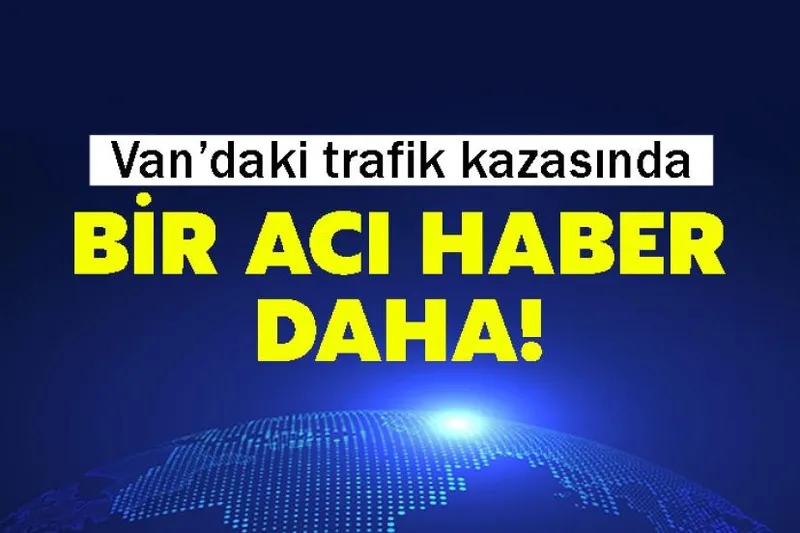 Van’daki trafik kazasında bir acı haber daha!