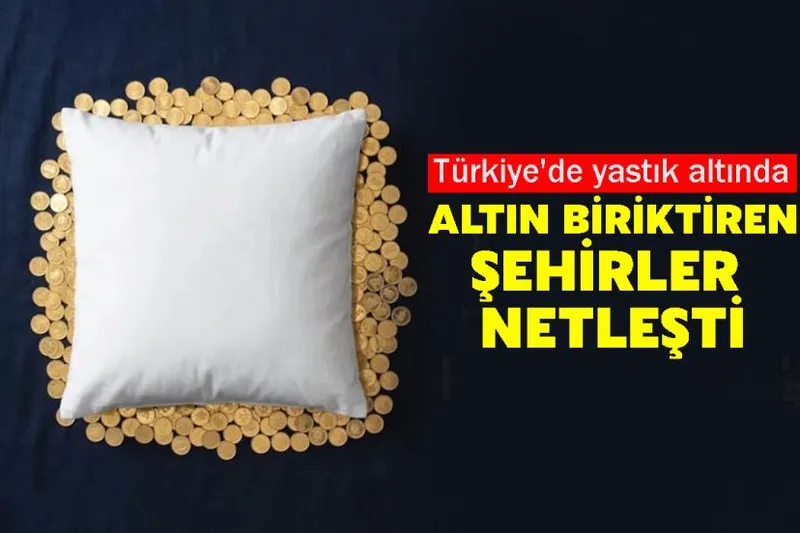 Türkiye'de yastık altında altın biriktiren şehirler netleşti