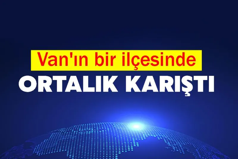 Van'ın bir ilçesinde ortalık karıştı