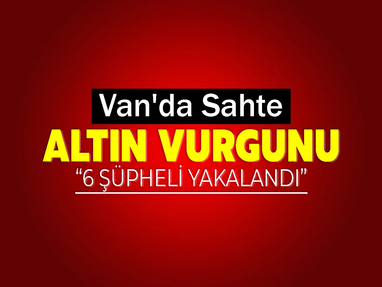 Van'da Sahte Altın Vurgunu: 6 Şüpheli Yakalandı