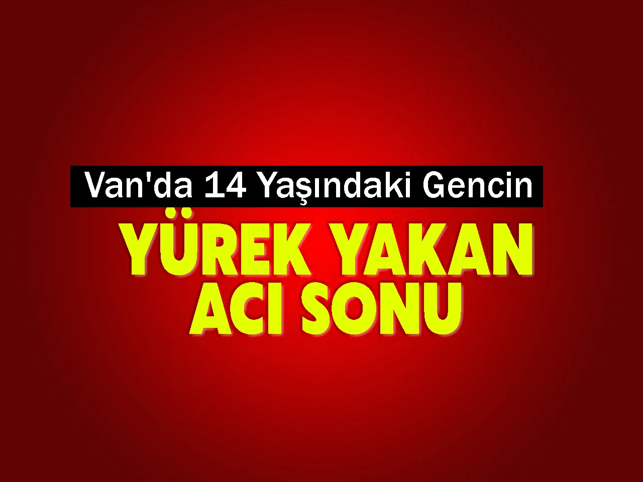 Van'da 14 Yaşındaki Gencin Yürek Yakan Acı Sonu